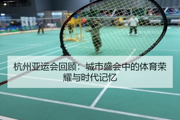 杭州亚运会回顾：城市盛会中的体育荣耀与时代记忆