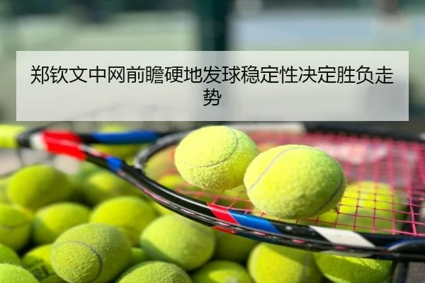 郑钦文中网前瞻硬地发球稳定性决定胜负走势
