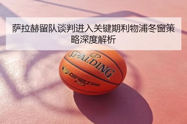 萨拉赫留队谈判进入关键期利物浦冬窗策略深度解析
