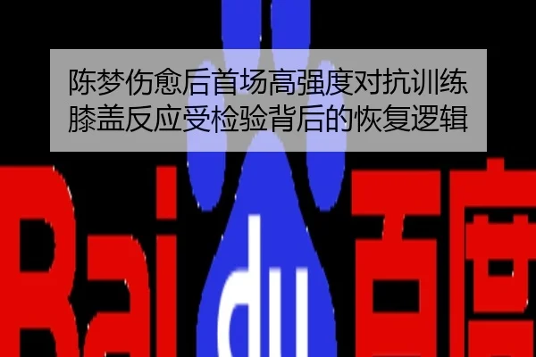 陈梦伤愈后首场高强度对抗训练 膝盖反应受检验背后的恢复逻辑